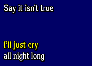 Say it ism true

Plljust cry
all night long