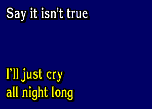 Say it ism true

Plljust cry
all night long