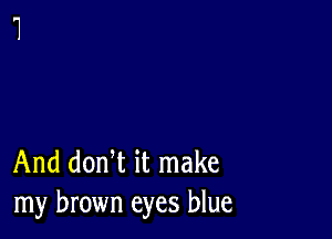 And donW it make
my brown eyes blue