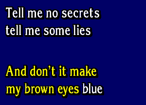 Tell me no secrets
tell me some lies

And donW it make
my brown eyes blue