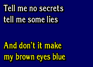 Tell me no secrets
tell me some lies

And donW it make
my brown eyes blue