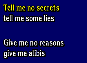 Tell me no secrets
tell me some lies

Give me no reasons
give me alibis