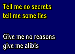 Tell me no secrets
tell me some lies

Give me no reasons
give me alibis