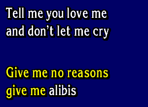 Tell me you love me
and donW let me cry

Give me no reasons
give me alibis