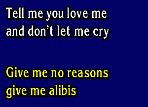 Tell me you love me
and donW let me cry

Give me no reasons
give me alibis