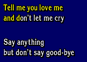 Tell me you love me
and donW let me cry

Say anything
but don,t say good-bye