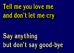 Tell me you love me
and donW let me cry

Say anything
but don,t say good-bye