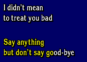 1 dian mean
to treat you bad

Say anything
but don,t say good-bye