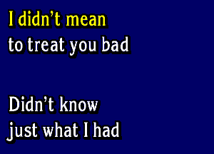 1 dian mean
to treat you bad

Didn t know
just what I had