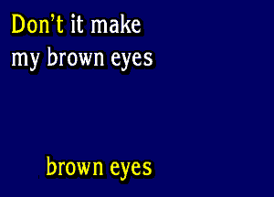 Don,t it make
my brown eyes

brown eyes