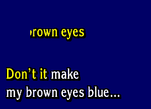 trown eyes

Don t it make
my brown eyes blue...