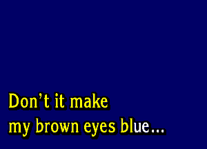 Don t it make
my brown eyes blue...