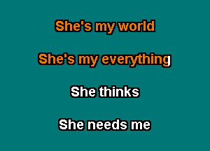 She's my world

She's my everything

She thinks

She needs me