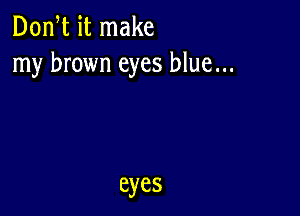 Don,t it make
my brown eyes blue...