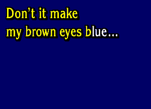 Don,t it make
my brown eyes blue...