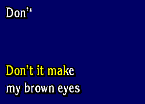 Dom it make
my brown eyes