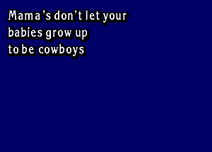 Mama '5 don't let your
babies gIow up
to be cowboys