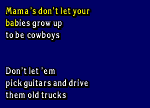 Mama '5 don't let your
babies gIow up
to be cowboys

Don't let 'em
pickguitars and drive
them oldtrucks