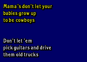 Mama '5 don't let your
babies gIow up
to be cowboys

Don't let 'em
pickguitars and drive
them oldtrucks