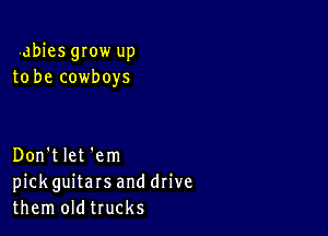 abies gIow up
to be cowboys

Don't let 'em
pickguitars and drive
them oldtrucks