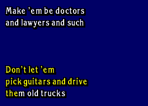 Make 'em be doctors
and lawyeIs and such

Don't let 'em
pickguitars and drive
them oldtrucks