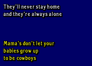 They'll never stay home
and they're always alone

Mama's don't let your
babiesgrow up
to be cowboys