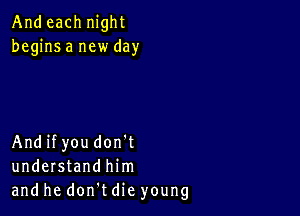 And each night
begins a new day

Andifyou don't
understand him
and he don t die young