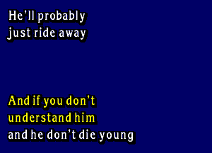 He'll probably
just ride away

Andifyou don't
understand him
and he don t die young