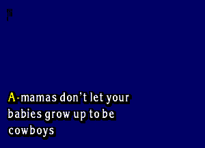 A-mamasdon't let your
babies grow up to be
cowboys