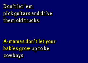 Don't let 'em
pick guitaIs and drive
them oldtrucks

A-mamasdon't let your
babies grow up to be
cowboys