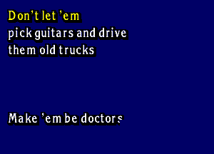 Don't let 'em
pick guitaIs and drive
them oldtrucks

Make 'em be doctors