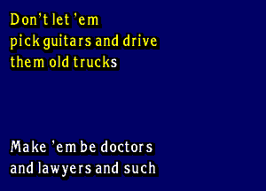 Don't let 'em
pick guitaIs and drive
them oldtrucks

Make 'em be doctors
and lawyers and such