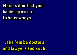 Mamas don't let your
babies gIow up
to be cowboys

.ake 'em be doctors
and lawyers and such