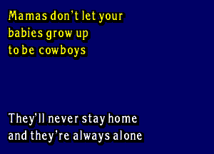 Mamas don't let your
babies gIow up
to be cowboys

They'll never stay home
and they're always alone