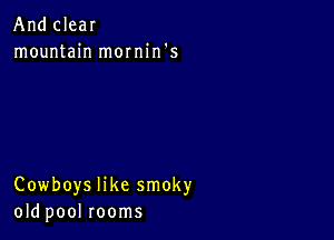 And clear
mountain mornin's

Cowboys like smoky
old pool rooms