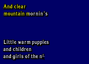 And clear
mountain mornin's

Little warmpuppies
and children
and girls of the M