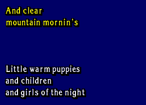 And clear
mountain mornin's

Little warmpuppies
and children
and girls of the night