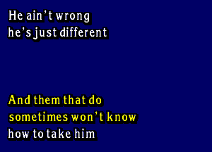 Heathwrong
he'sjustdiHeIent

Andthemthatdo
someUmeswoannow
howtotakehim