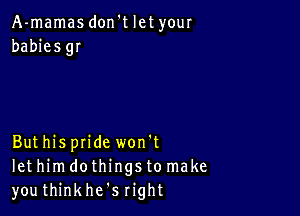 A-mamas don't let your
babiesgI

Buthispride won't
let him dothings to make
youthinkhe s right