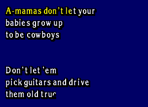 A-mamas don't let your
babies gIow up
to be cowboys

Don'tlet'em
pickguitars and drive
them oldtrur