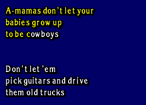 A-mamas don't let your
babies gIow up
to be cowboys

Don'tlet 'em
pickguitars and drive
them oldtrucks