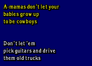 A-mamas don't let your
babies gIow up
to be cowboys

Don'tlet 'em
pickguitars and drive
them oldtrucks