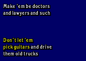 Make 'em be doctors
and lawyers and such

Don'tlet 'em
pickguitars and drive
them oldtrucks