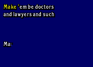 Make 'em be doctors
and lawyers and such