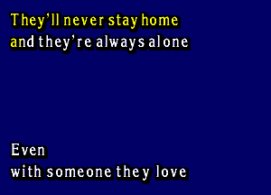 Theleneverstayhome
andthey'realwaysalone

Even
wiUISOmeonetheylove