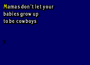 Mamas don't let your
babies gIow up
to be cowboys