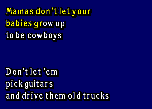 Mamas don't let your
babies gIow up
to be cowboys

Don't let 'em
pickguitars
and drive them oldtrucks