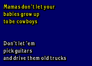 Mamas don't let your
babies gIow up
to be cowboys

Don't let 'em
pickguitars
and drive them oldtrucks