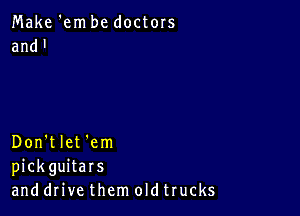 Make 'em be doctors
and'

Don't let 'em
pickguitars
and drive them oldtrucks