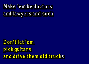 Make 'em be doctors
and lawyers and such

Don't let 'em
pickguitars
and drive them oldtrucks